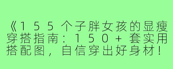《155个子胖女孩的显瘦穿搭指南：150+套实用搭配图，自信穿出好身材！》