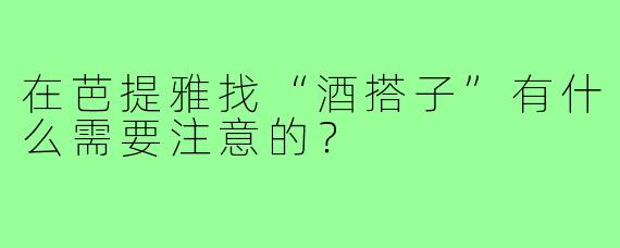 在芭提雅找“酒搭子”有什么需要注意的？