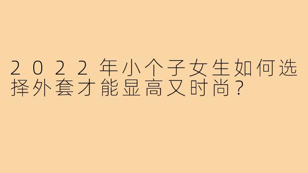2022年小个子女生如何选择外套才能显高又时尚?