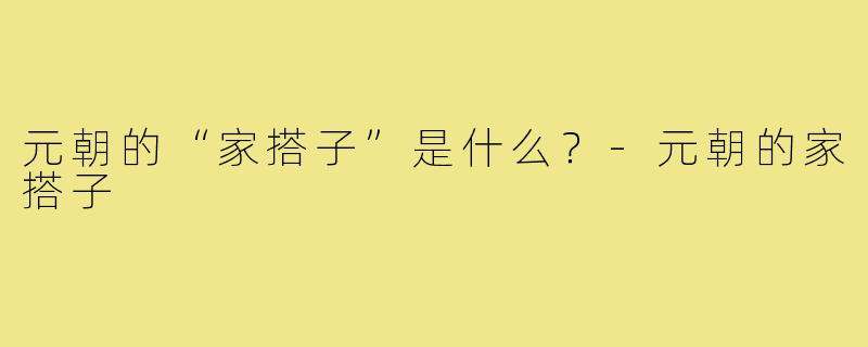 元朝的“家搭子”是什么?-元朝的家搭子