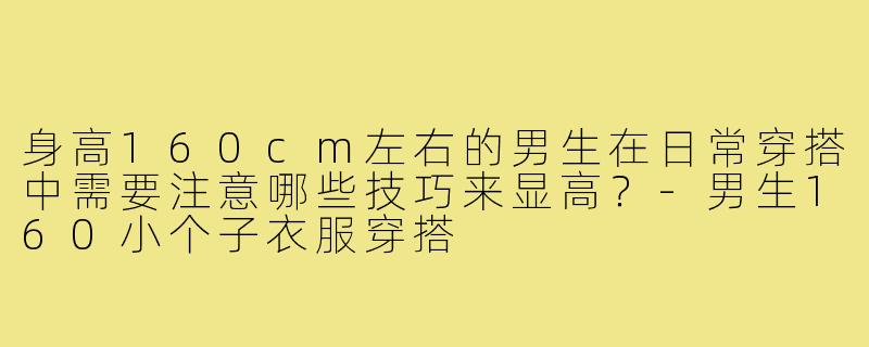 身高160cm左右的男生在日常穿搭中需要注意哪些技巧来显高？-男生160小个子衣服穿搭