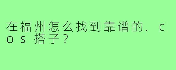在福州怎么找到靠谱的.cos搭子？