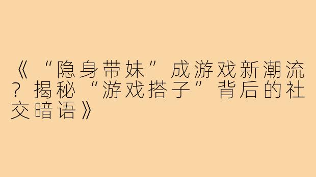 《“隐身带妹”成游戏新潮流?揭秘“游戏搭子”背后的社交暗语》