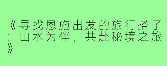 《寻找恩施出发的旅行搭子：山水为伴，共赴秘境之旅》