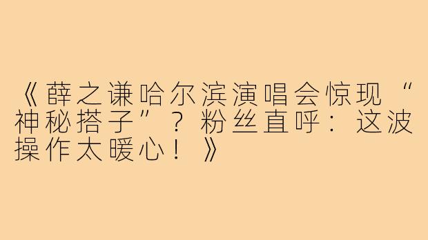 《薛之谦哈尔滨演唱会惊现“神秘搭子”?粉丝直呼:这波操作太暖心!》