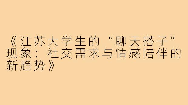《江苏大学生的“聊天搭子”现象：社交需求与情感陪伴的新趋势》