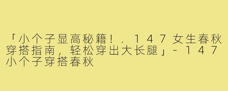 「小个子显高秘籍！.147女生春秋穿搭指南，轻松穿出大长腿」-147小个子穿搭春秋