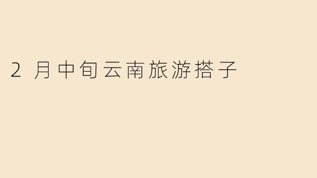 2月中旬云南旅游搭子