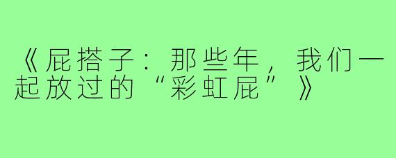 《屁搭子:那些年,我们一起放过的“彩虹屁”》