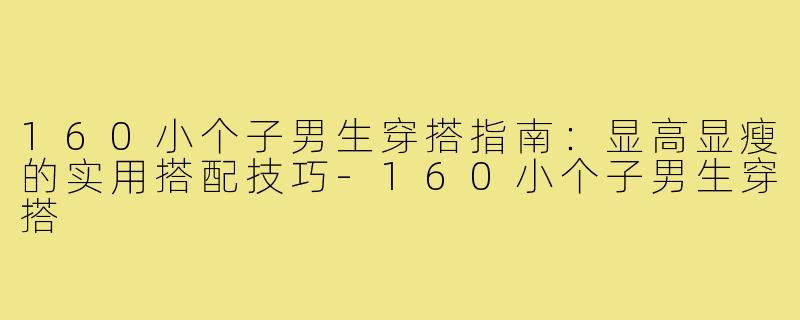160小个子男生穿搭指南:显高显瘦的实用搭配技巧-160小个子男生穿搭