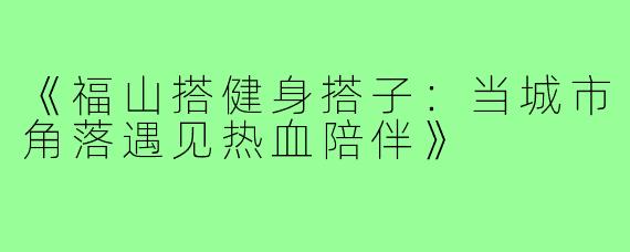 《福山搭健身搭子:当城市角落遇见热血陪伴》