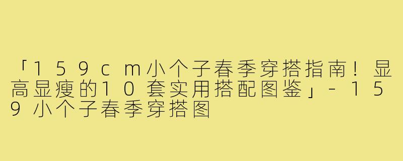 「159cm小个子春季穿搭指南！显高显瘦的10套实用搭配图鉴」-159小个子春季穿搭图