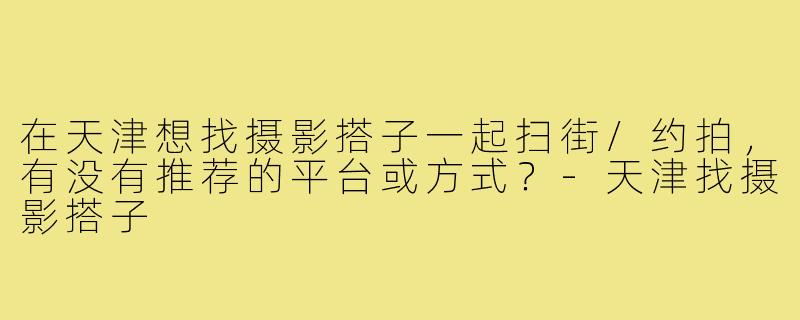 在天津想找摄影搭子一起扫街/约拍，有没有推荐的平台或方式？-天津找摄影搭子