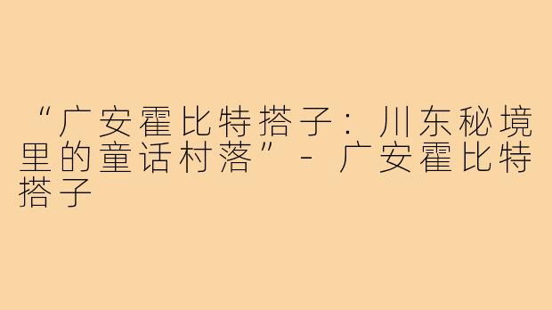 “广安霍比特搭子：川东秘境里的童话村落”-广安霍比特搭子