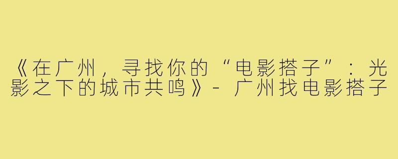 《在广州，寻找你的“电影搭子”：光影之下的城市共鸣》-广州找电影搭子