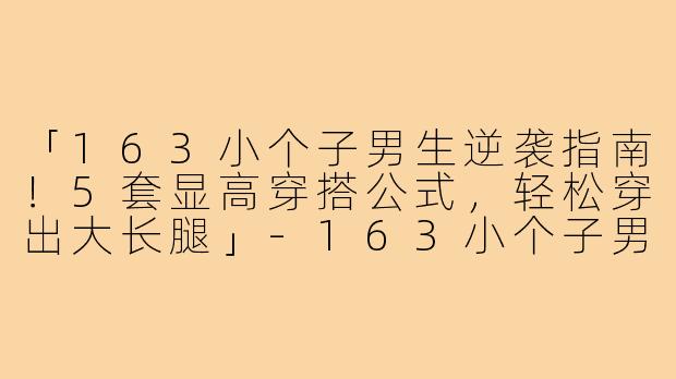 「163小个子男生逆袭指南！5套显高穿搭公式，轻松穿出大长腿」-163小个子男博主穿搭