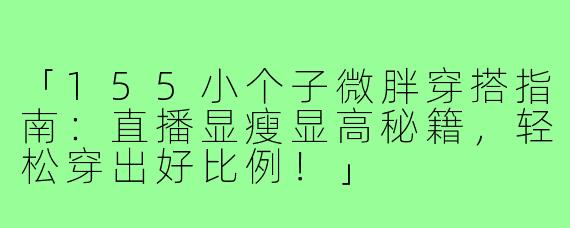 「155小个子微胖穿搭指南：直播显瘦显高秘籍，轻松穿出好比例！」