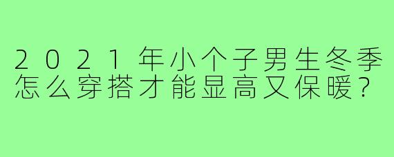 2021年小个子男生冬季怎么穿搭才能显高又保暖?