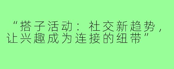 “搭子活动:社交新趋势,让兴趣成为连接的纽带”