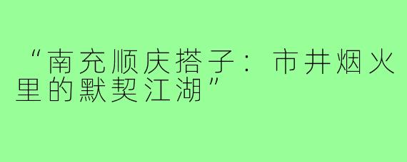 “南充顺庆搭子：市井烟火里的默契江湖”