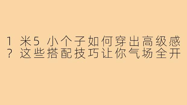 1米5小个子如何穿出高级感？这些搭配技巧让你气场全开
