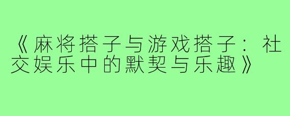 《麻将搭子与游戏搭子：社交娱乐中的默契与乐趣》