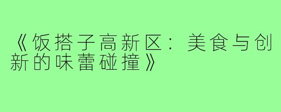 《饭搭子高新区:美食与创新的味蕾碰撞》