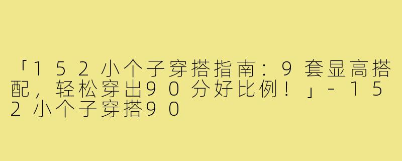 「152小个子穿搭指南：9套显高搭配，轻松穿出90分好比例！」-152小个子穿搭90