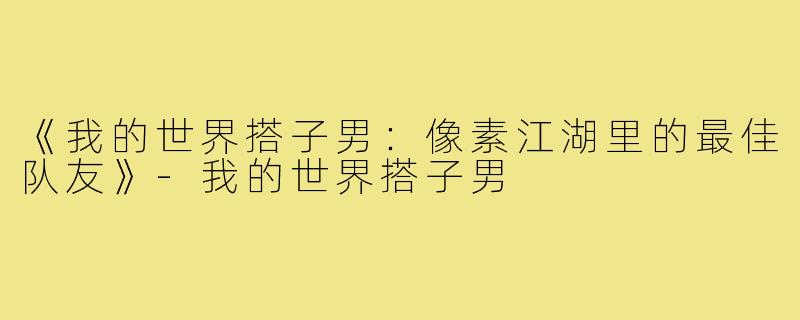 《我的世界搭子男:像素江湖里的最佳队友》-我的世界搭子男