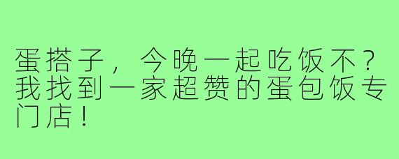 蛋搭子,今晚一起吃饭不?我找到一家超赞的蛋包饭专门店!