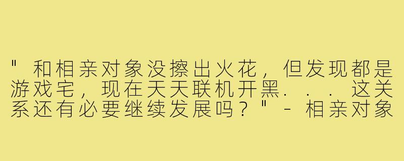"和相亲对象没擦出火花，但发现都是游戏宅，现在天天联机开黑...这关系还有必要继续发展吗？"