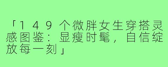 「149个微胖女生穿搭灵感图鉴：显瘦时髦，自信绽放每一刻」