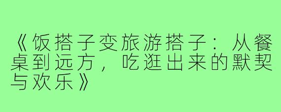 《饭搭子变旅游搭子：从餐桌到远方，吃逛出来的默契与欢乐》