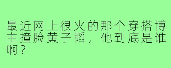 最近网上很火的那个穿搭博主撞脸黄子韬，他到底是谁啊？