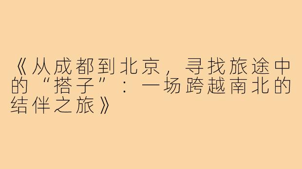 《从成都到北京，寻找旅途中的“搭子”：一场跨越南北的结伴之旅》