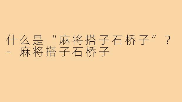 什么是“麻将搭子石桥子”？-麻将搭子石桥子