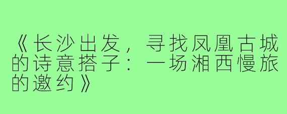 《长沙出发，寻找凤凰古城的诗意搭子：一场湘西慢旅的邀约》