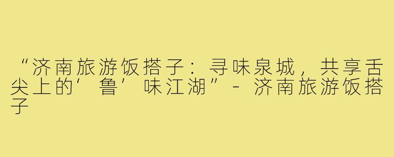 “济南旅游饭搭子：寻味泉城，共享舌尖上的‘鲁’味江湖”-济南旅游饭搭子