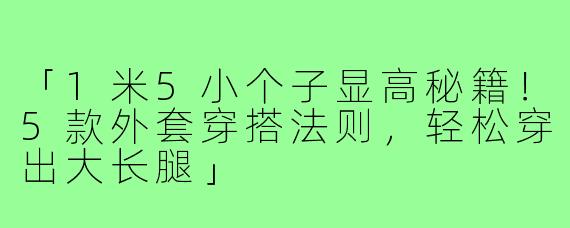 「1米5小个子显高秘籍！5款外套穿搭法则，轻松穿出大长腿」