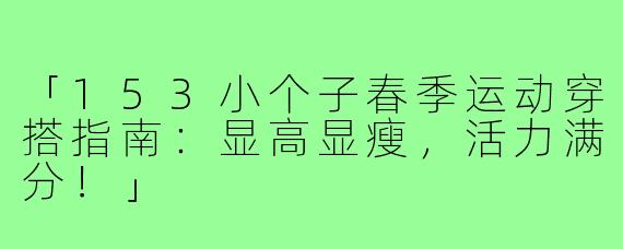 「153小个子春季运动穿搭指南：显高显瘦，活力满分！」