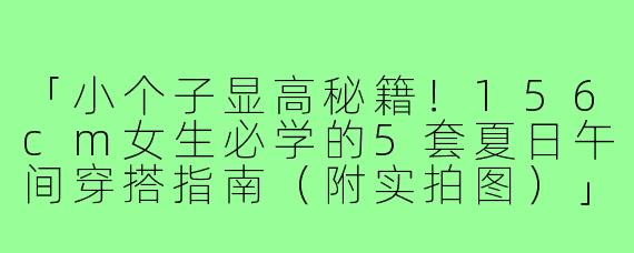 「小个子显高秘籍!156cm女生必学的5套夏日午间穿搭指南(附实拍图)」