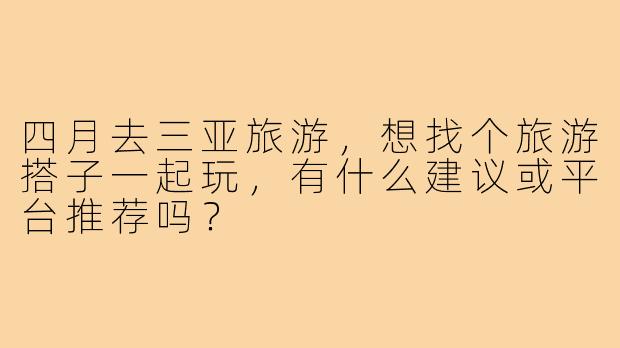 四月去三亚旅游,想找个旅游搭子一起玩,有什么建议或平台推荐吗?