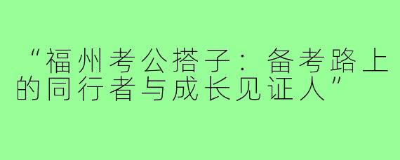 “福州考公搭子：备考路上的同行者与成长见证人”