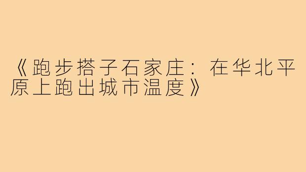 《跑步搭子石家庄：在华北平原上跑出城市温度》
