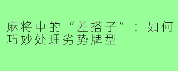 麻将中的“差搭子”:如何巧妙处理劣势牌型