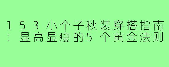 153小个子秋装穿搭指南：显高显瘦的5个黄金法则