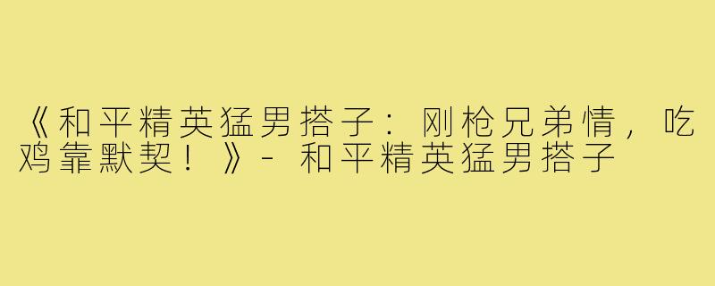 《和平精英猛男搭子:刚枪兄弟情,吃鸡靠默契!》-和平精英猛男搭子