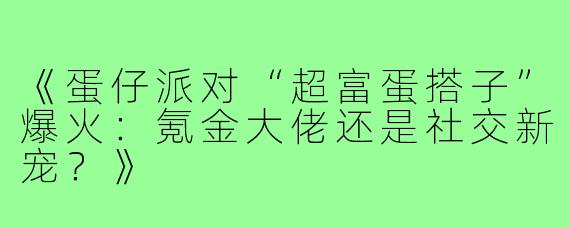 《蛋仔派对“超富蛋搭子”爆火：氪金大佬还是社交新宠？》