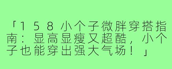 「158小个子微胖穿搭指南：显高显瘦又超酷，小个子也能穿出强大气场！」