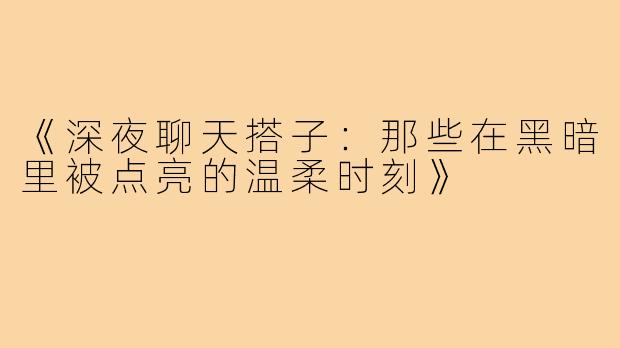 《深夜聊天搭子:那些在黑暗里被点亮的温柔时刻》